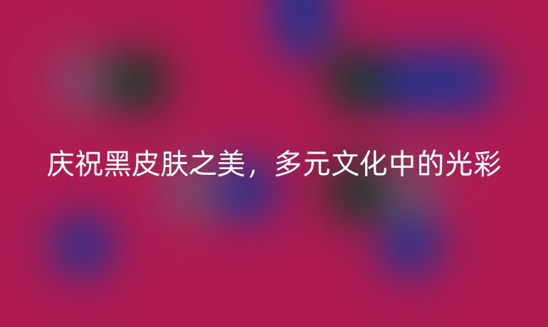 庆祝黑皮肤之美，多元文化中的光彩
