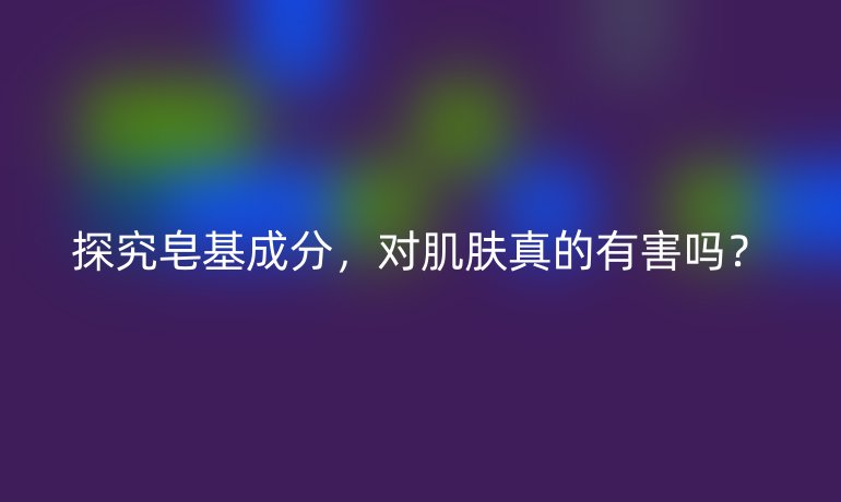 探究皂基成分,对肌肤真的有害吗?
