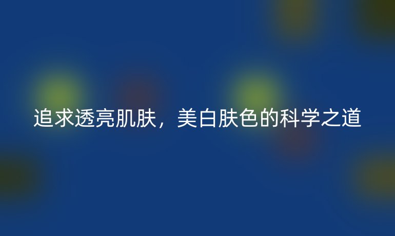 追求透亮肌肤,美白肤色的科学之道