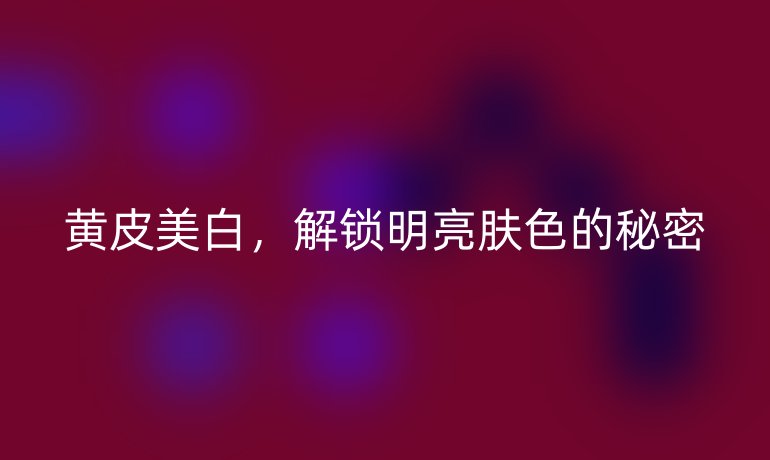 黄皮美白,解锁明亮肤色的秘密