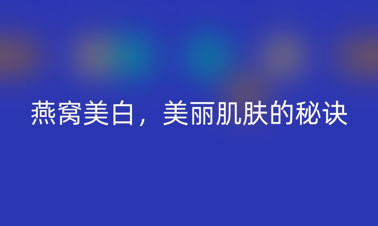 燕窝美白,美丽肌肤的秘诀