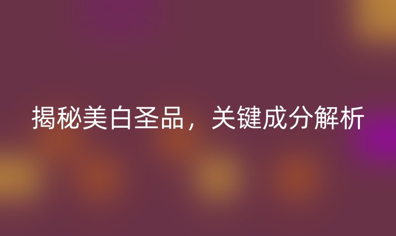 揭秘美白圣品，关键成分解析