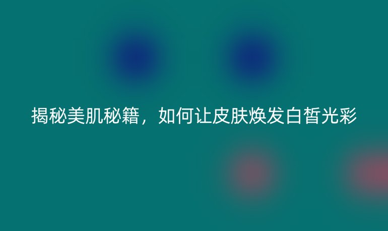 揭秘美肌秘籍,如何让皮肤焕发白皙光彩