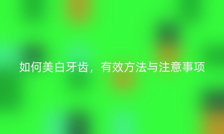 如何美白牙齿，有效方法与注意事项