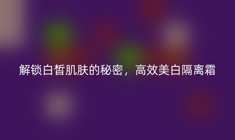 解锁白皙肌肤的秘密，高效美白隔离霜