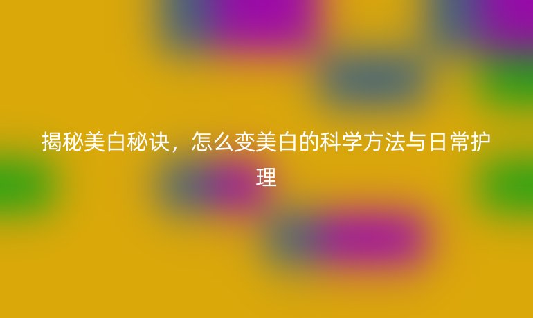 揭秘美白秘诀,怎么变美白的科学方法与日常护理