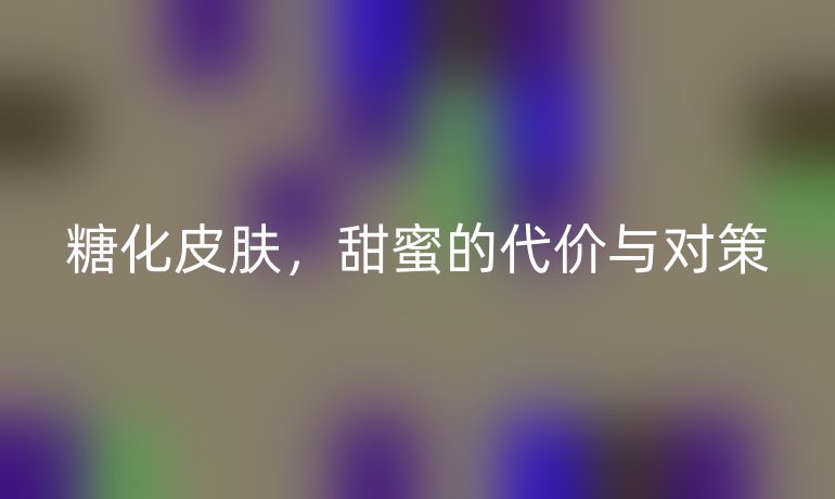 糖化皮肤，甜蜜的代价与对策