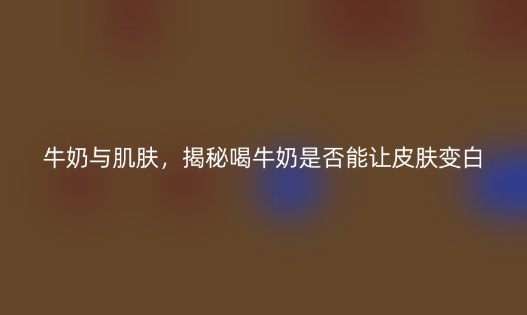 牛奶与肌肤,揭秘喝牛奶是否能让皮肤变白
