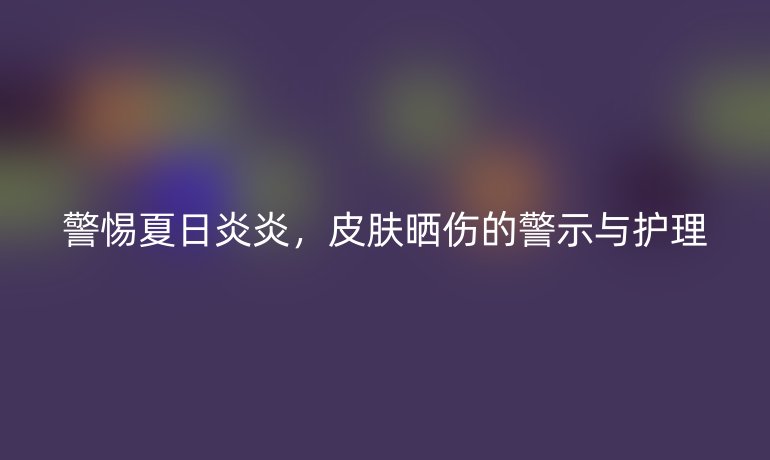 警惕夏日炎炎，皮肤晒伤的警示与护理
