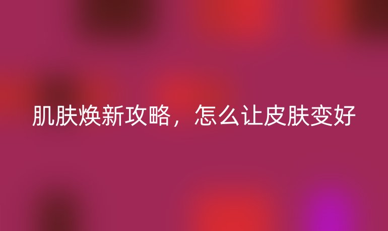 肌肤焕新攻略，怎么让皮肤变好