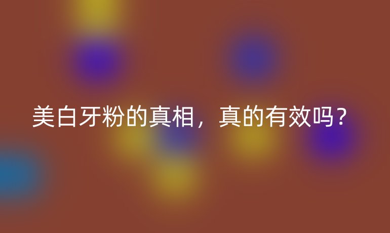 美白牙粉的真相,真的有效吗?
