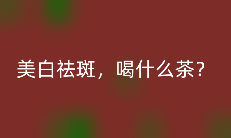美白祛斑,喝什么茶?