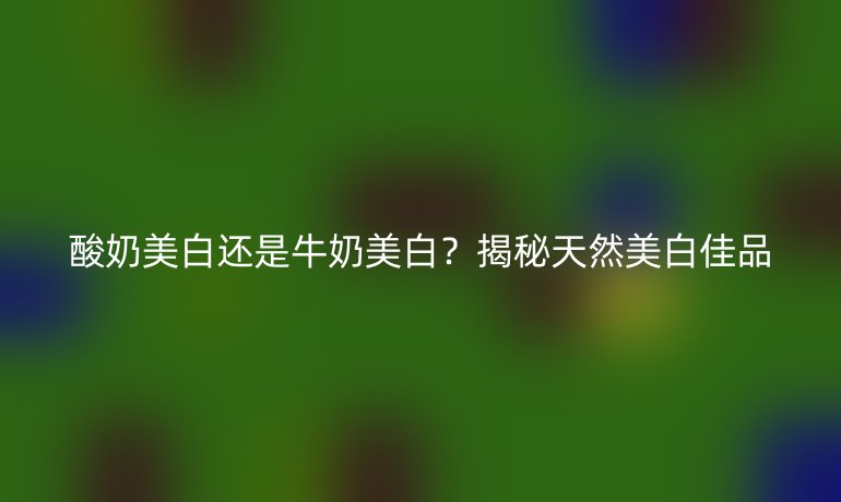 酸奶美白还是牛奶美白？揭秘天然美白佳品