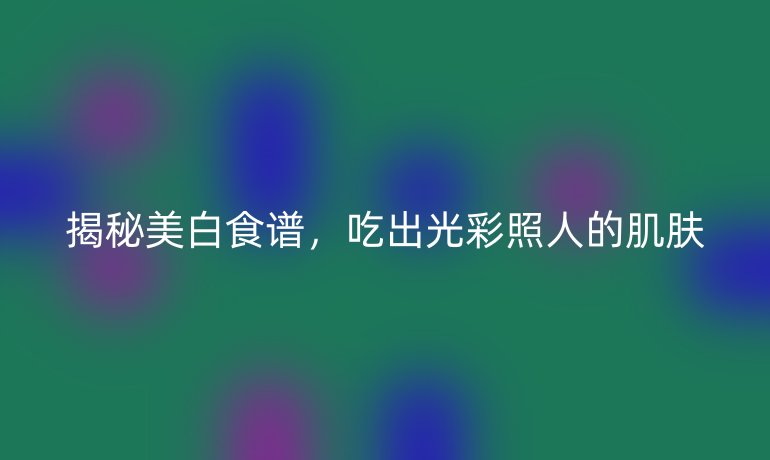 揭秘美白食谱，吃出光彩照人的肌肤