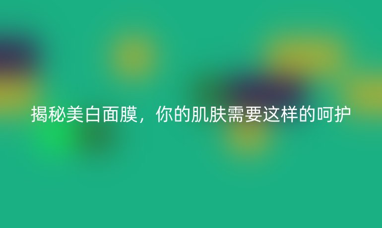 揭秘美白面膜,你的肌肤需要这样的呵护