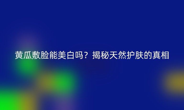 黄瓜敷脸能美白吗？揭秘天然护肤的真相