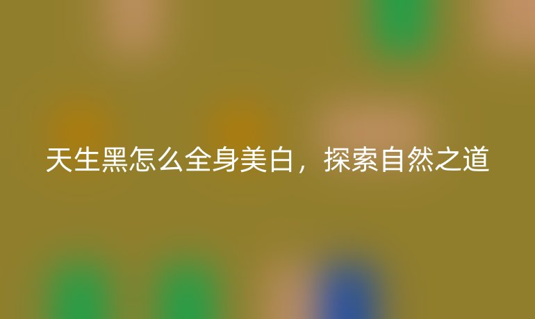 天生黑怎么全身美白，探索自然之道