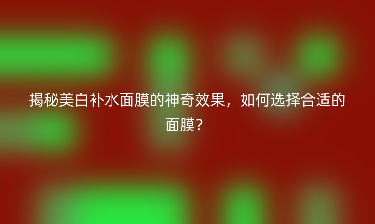 揭秘美白补水面膜的神奇效果，如何选择合适的面膜？