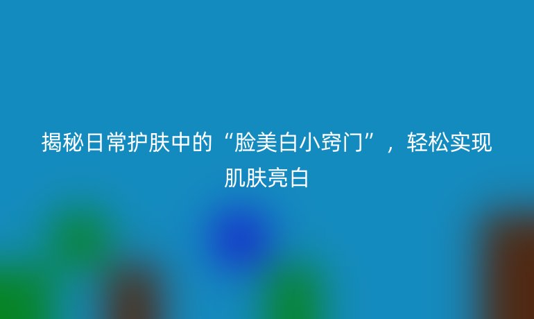 揭秘日常护肤中的“脸美白小窍门”,轻松实现肌肤亮白
