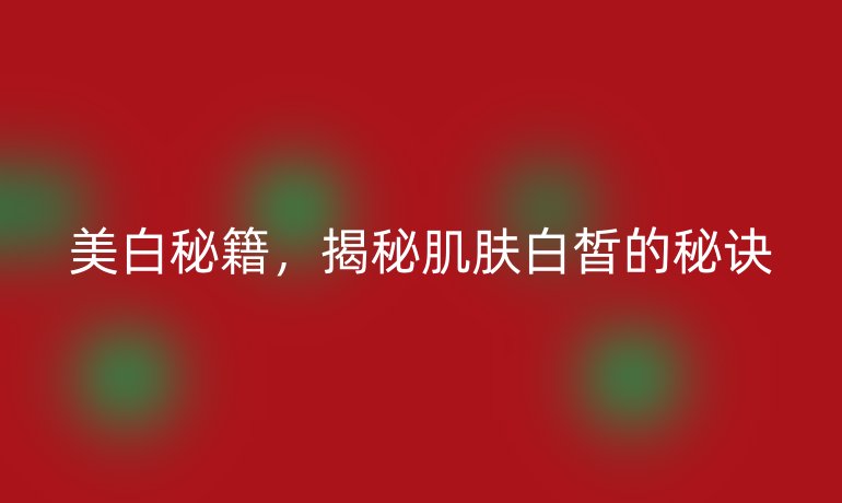 美白秘籍,揭秘肌肤白皙的秘诀