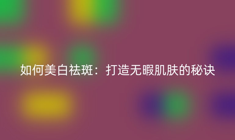 如何美白祛斑:打造无暇肌肤的秘诀