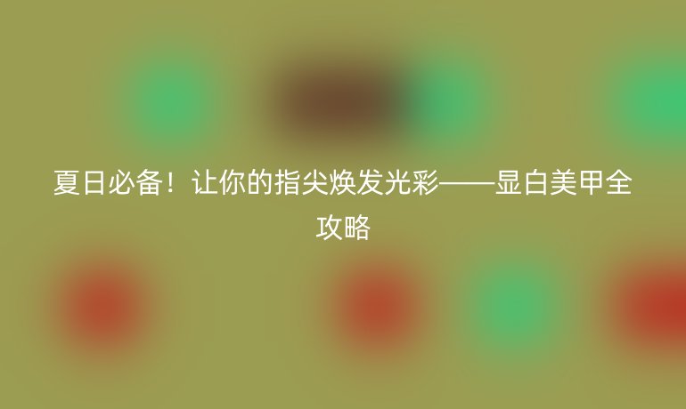 夏日必备！让你的指尖焕发光彩——显白美甲全攻略