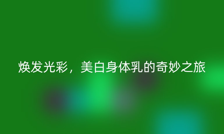 焕发光彩,美白身体乳的奇妙之旅