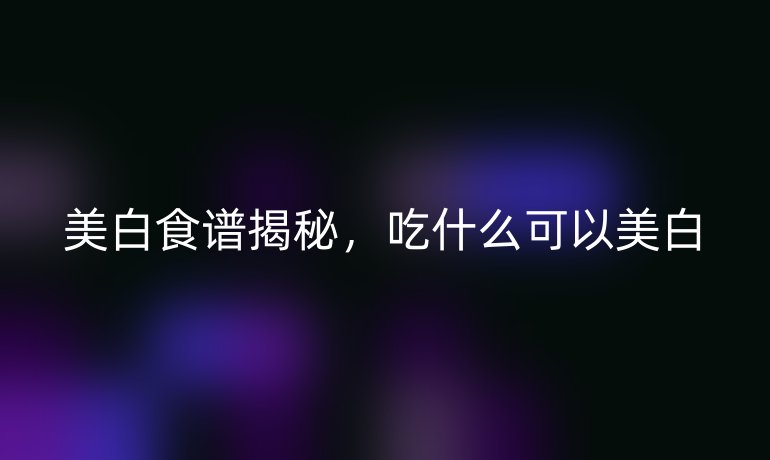 美白食谱揭秘,吃什么可以美白