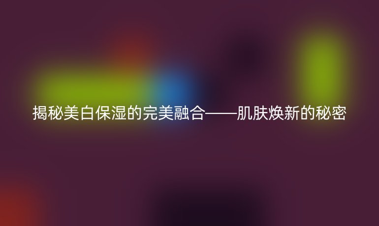 揭秘美白保湿的完美融合——肌肤焕新的秘密
