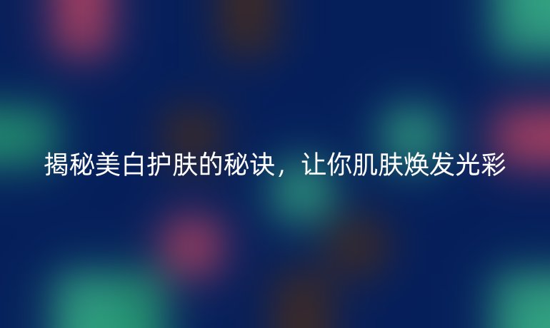 揭秘美白护肤的秘诀,让你肌肤焕发光彩