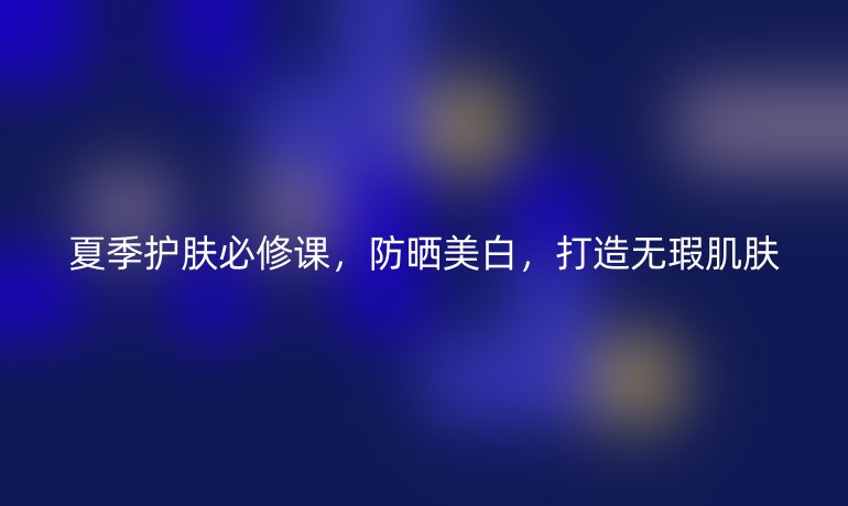 夏季护肤必修课,防晒美白,打造无瑕肌肤