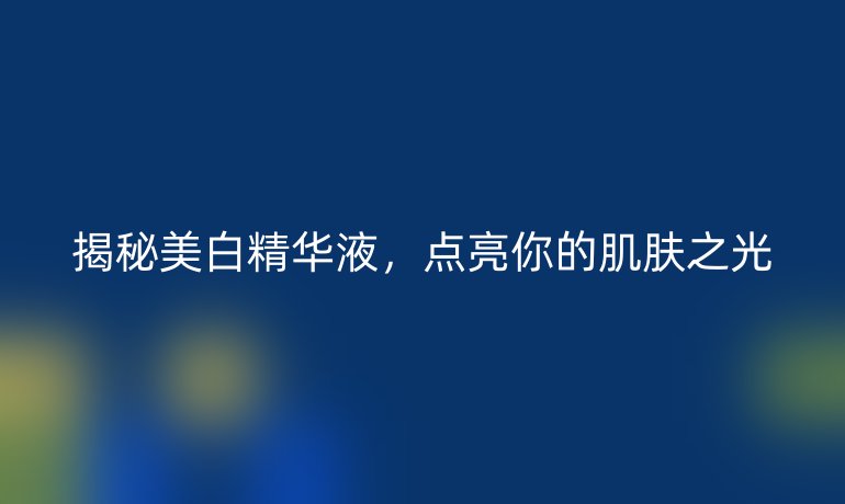 揭秘美白精华液,点亮你的肌肤之光