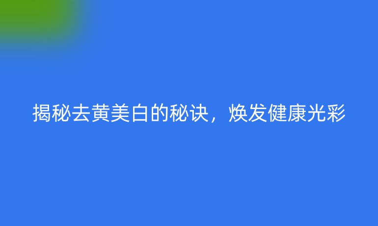 揭秘去黄美白的秘诀，焕发健康光彩