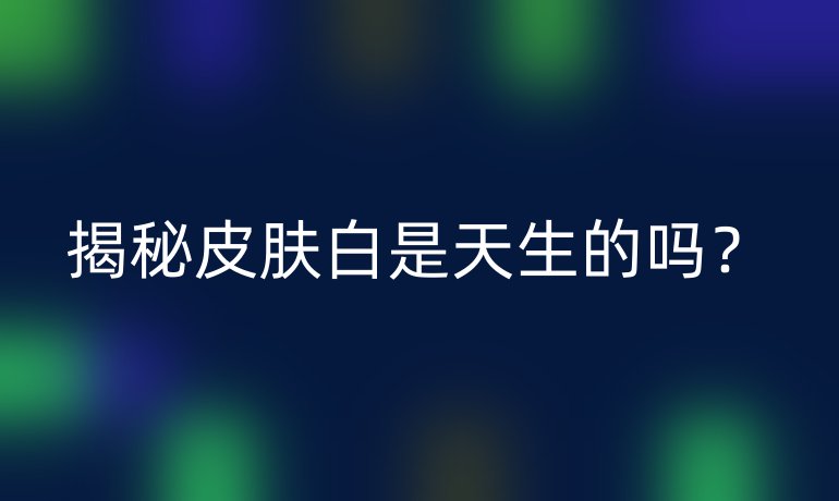 揭秘皮肤白是天生的吗？