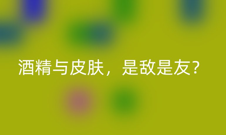 酒精与皮肤，是敌是友？