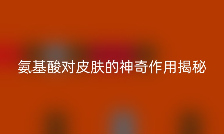 氨基酸对皮肤的神奇作用揭秘