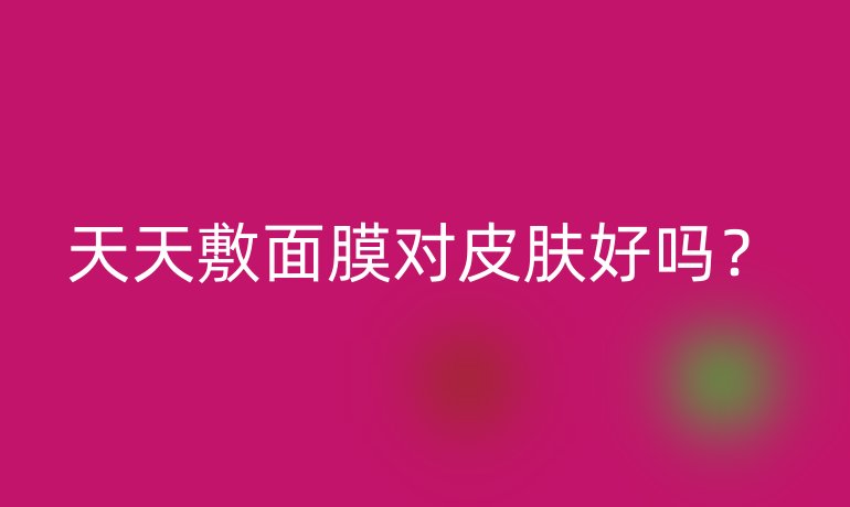 天天敷面膜对皮肤好吗?