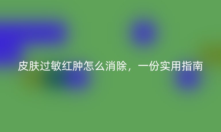 皮肤过敏红肿怎么消除，一份实用指南
