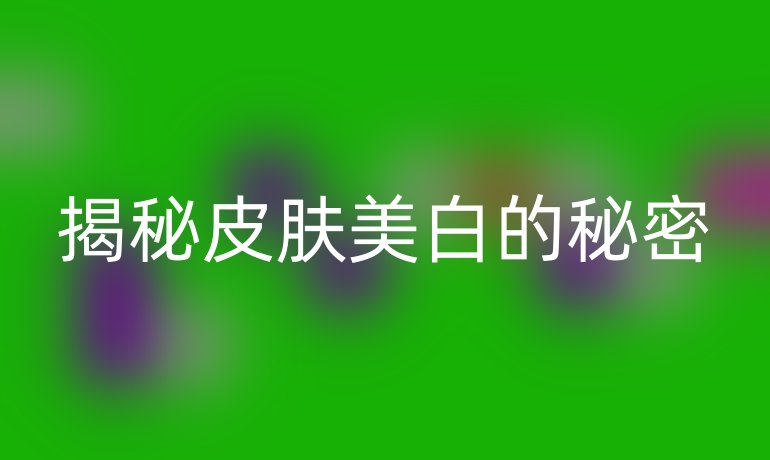 揭秘皮肤美白的秘密