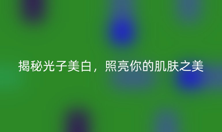 揭秘光子美白，照亮你的肌肤之美