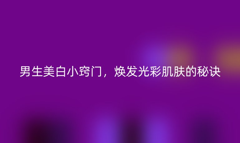 男生美白小窍门,焕发光彩肌肤的秘诀