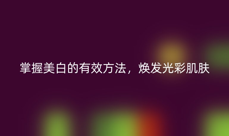掌握美白的有效方法,焕发光彩肌肤