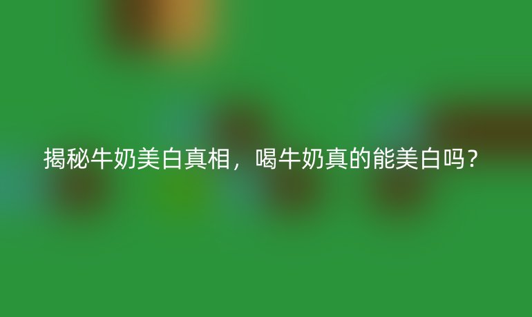 揭秘牛奶美白真相，喝牛奶真的能美白吗？