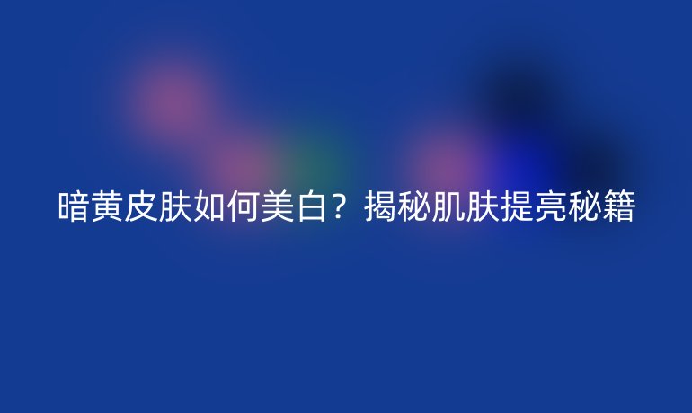 暗黄皮肤如何美白？揭秘肌肤提亮秘籍
