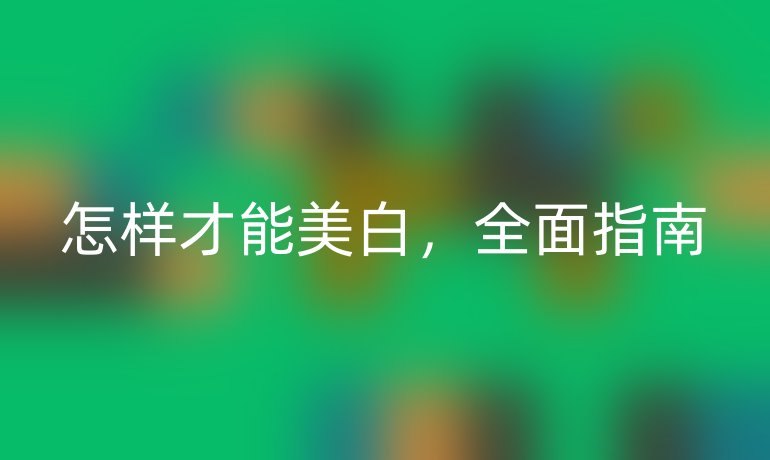怎样才能美白，全面指南