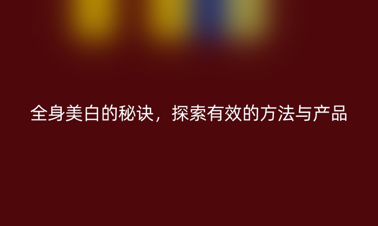 全身美白的秘诀,探索有效的方法与产品
