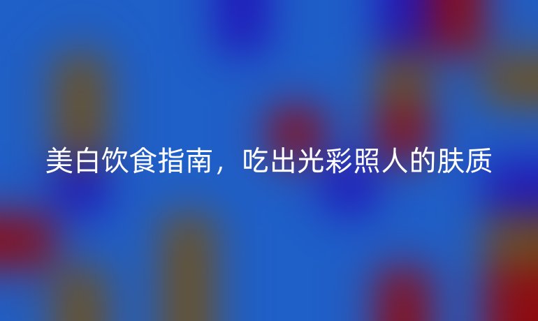 美白饮食指南，吃出光彩照人的肤质