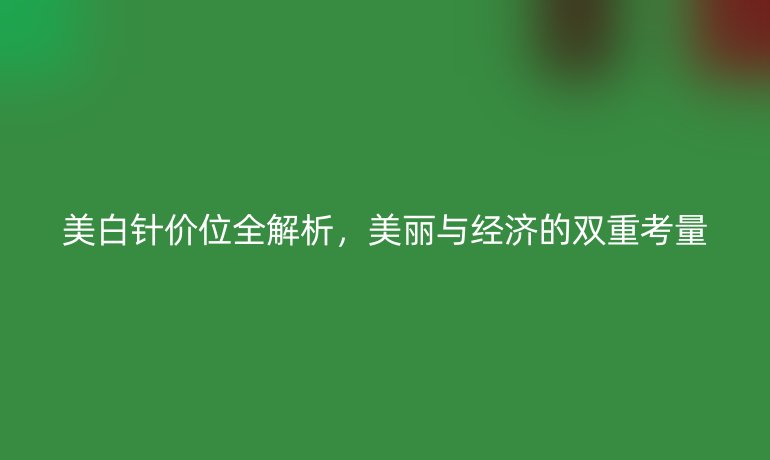 美白针价位全解析,美丽与经济的双重考量