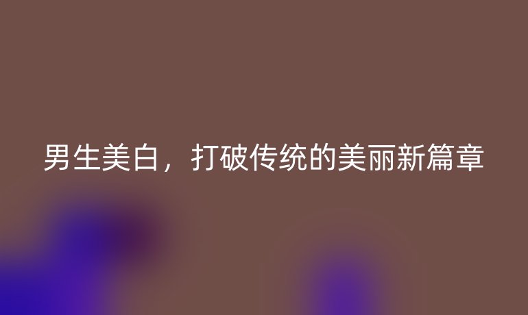 男生美白，打破传统的美丽新篇章