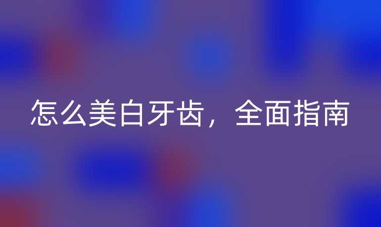 怎么美白牙齿，全面指南